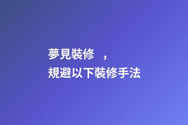 夢見裝修，規避以下裝修手法-第1張-觀點-玄機派